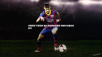 问鼎娱乐下载官网-强队狭路相逢勇者胜 巅峰对决鏖战定乾坤