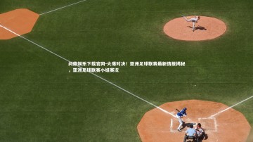 问鼎娱乐下载官网-火爆对决！亚洲足球联赛最新情报揭秘，亚洲足球联赛小组赛况