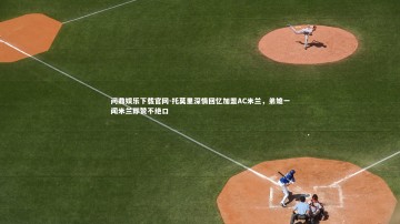 问鼎娱乐下载官网-托莫里深情回忆加盟AC米兰，弟媳一闻米兰即赞不绝口