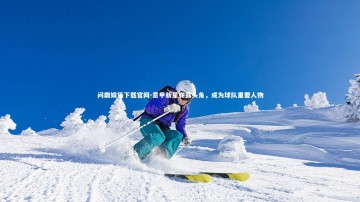 问鼎娱乐下载官网-意甲新星崭露头角，成为球队重要人物