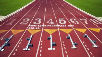 问鼎娱乐下载官网-CBA球员交易市场风起云涌，新势力格局呼之欲出